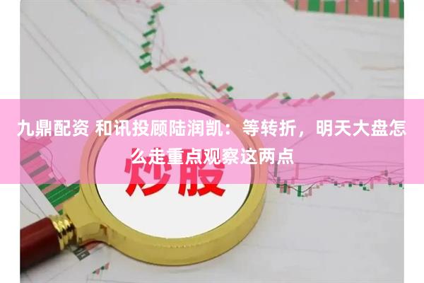 九鼎配资 和讯投顾陆润凯：等转折，明天大盘怎么走重点观察这两点