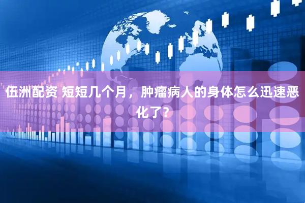 伍洲配资 短短几个月，肿瘤病人的身体怎么迅速恶化了？
