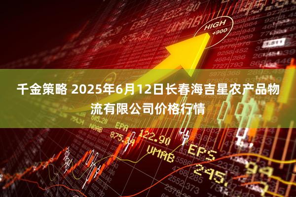 千金策略 2025年6月12日长春海吉星农产品物流有限公司价格行情