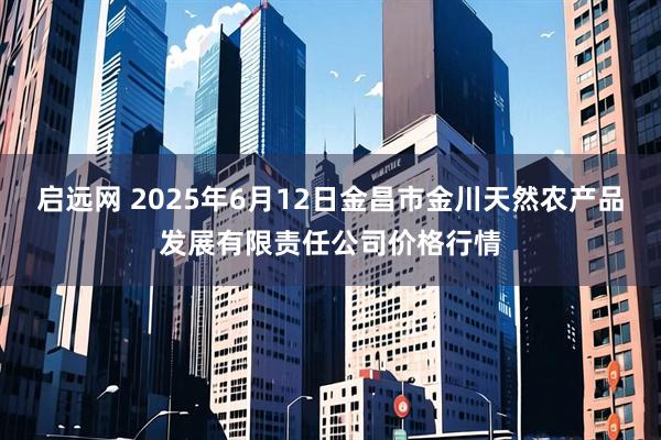启远网 2025年6月12日金昌市金川天然农产品发展有限责任公司价格行情