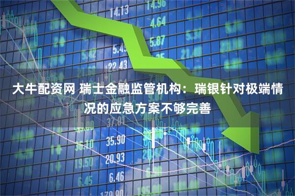 大牛配资网 瑞士金融监管机构：瑞银针对极端情况的应急方案不够完善