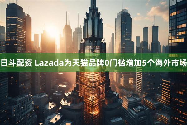 日斗配资 Lazada为天猫品牌0门槛增加5个海外市场