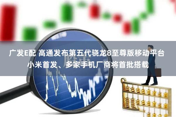 广发E配 高通发布第五代骁龙8至尊版移动平台 小米首发、多家手机厂商将首批搭载