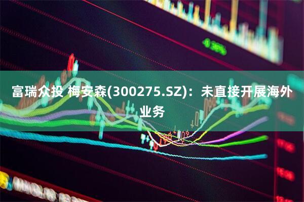富瑞众投 梅安森(300275.SZ)：未直接开展海外业务