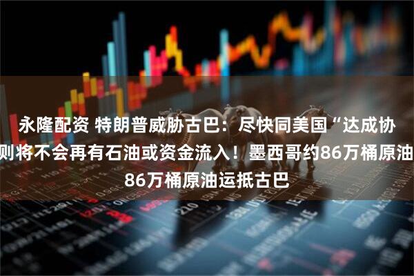 永隆配资 特朗普威胁古巴：尽快同美国“达成协议”，否则将不会再有石油或资金流入！墨西哥约86万桶原油运抵古巴