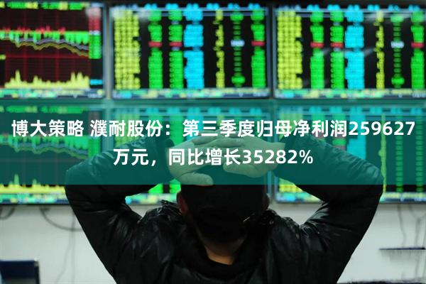 博大策略 濮耐股份：第三季度归母净利润259627万元，同比增长35282%