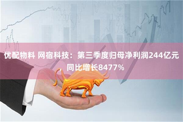 优配物料 网宿科技：第三季度归母净利润244亿元，同比增长8477%