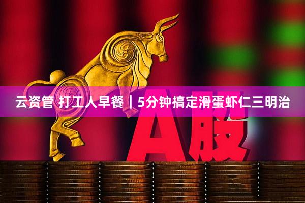 云资管 打工人早餐｜5分钟搞定滑蛋虾仁三明治
